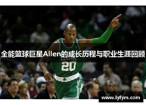 全能篮球巨星Allen的成长历程与职业生涯回顾