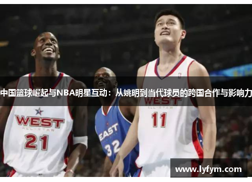 中国篮球崛起与NBA明星互动：从姚明到当代球员的跨国合作与影响力